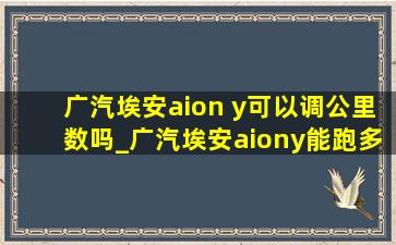 广汽埃安aion y可以调公里数吗_广汽埃安aiony能跑多少公里